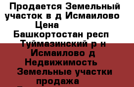 Продается Земельный участок в д.Исмаилово  › Цена ­ 400 000 - Башкортостан респ., Туймазинский р-н, Исмаилово д. Недвижимость » Земельные участки продажа   . Башкортостан респ.